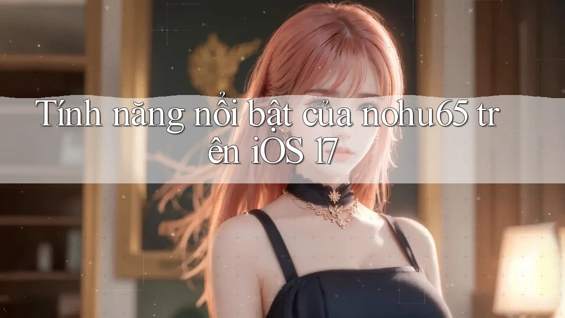 Tính năng nổi bật của nohu65 trên iOS 17 Tính năng nổi bật của nohu65 trên iOS 17
