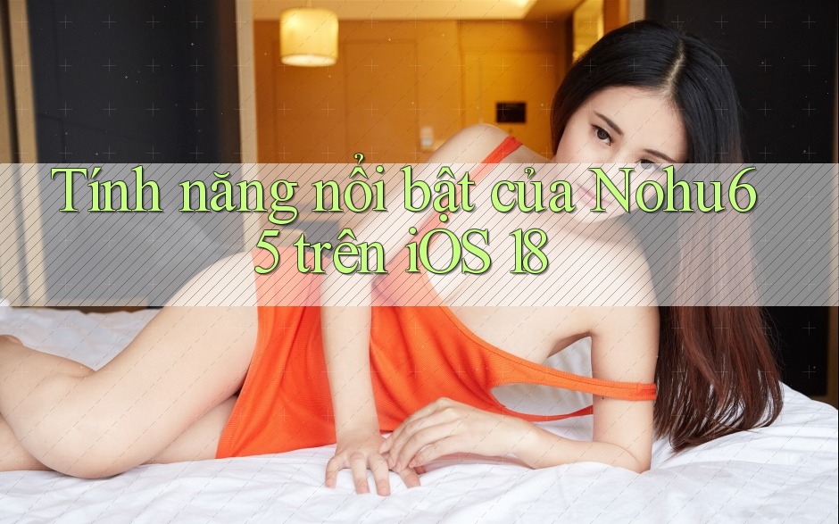 Tính năng nổi bật của Nohu65 trên iOS 18 Tính năng nổi bật của Nohu65 trên iOS 18