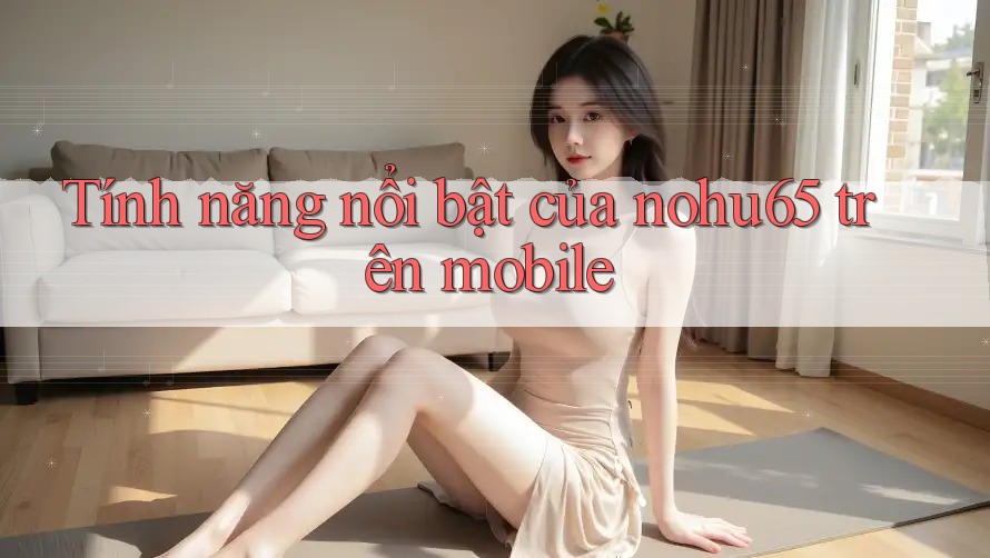 Tính năng nổi bật của nohu65 trên mobile Tính năng nổi bật của nohu65 trên mobile