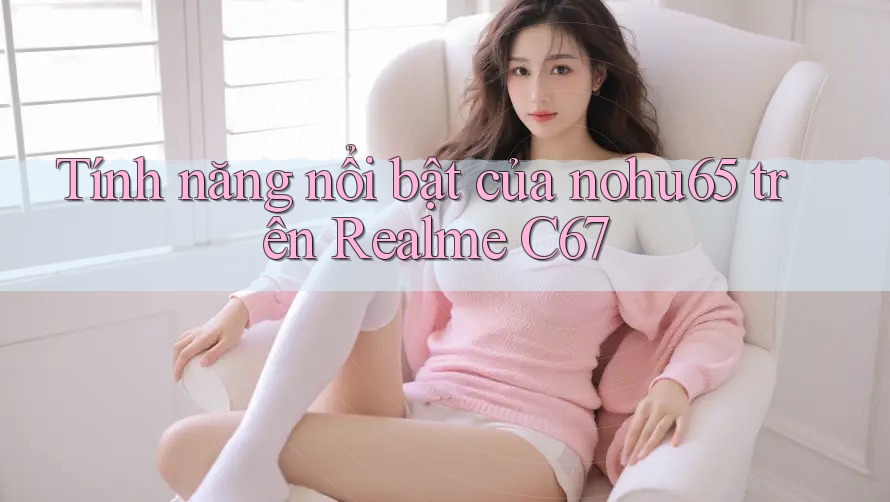 Tính năng nổi bật của nohu65 trên Realme C67 Tính năng nổi bật của nohu65 trên Realme C67