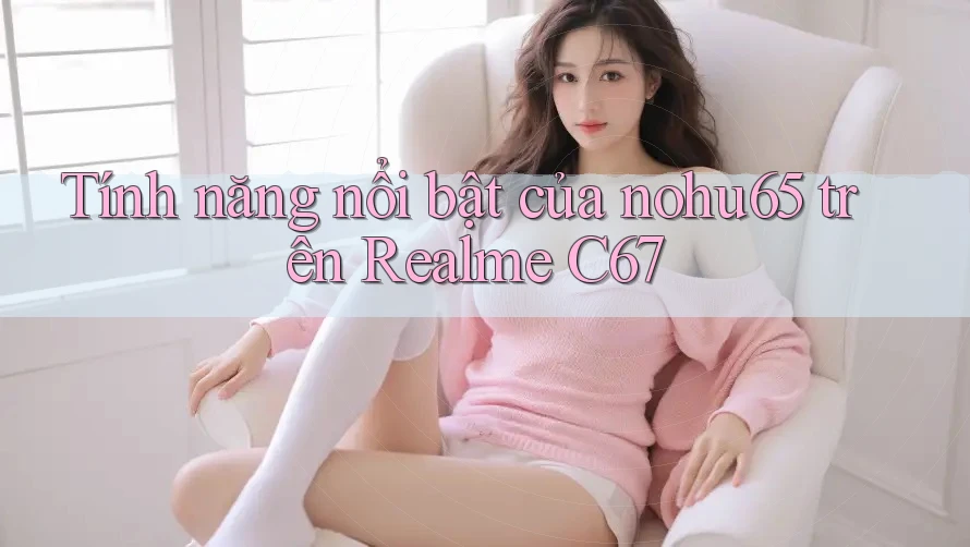 Tính năng nổi bật của nohu65 trên Realme C67