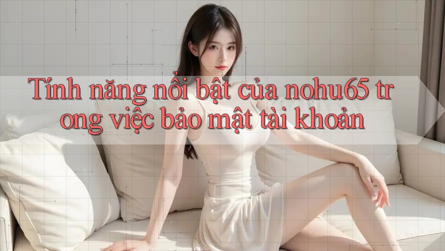 Tính năng nổi bật của nohu65 trong việc bảo mật tài khoản Tính năng nổi bật của nohu65 trong việc bảo mật tài khoản