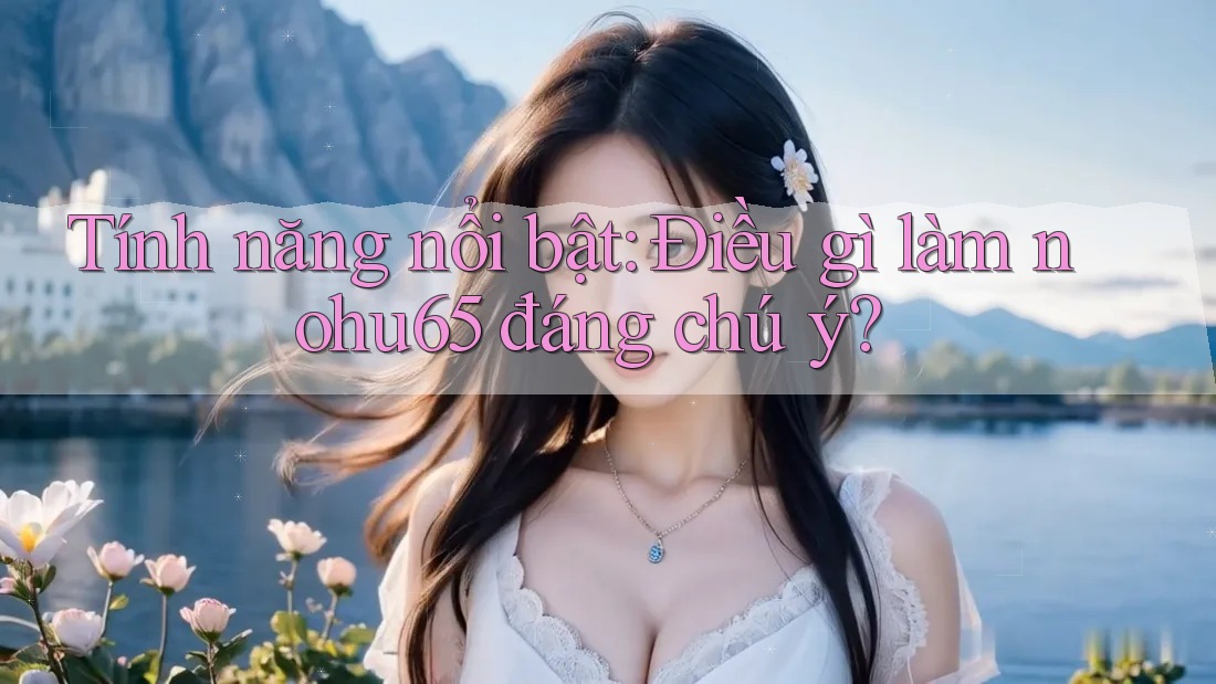 Tính năng nổi bật: Điều gì làm nohu65 đáng chú ý? Tính năng nổi bật: Điều gì làm nohu65 đáng chú ý?