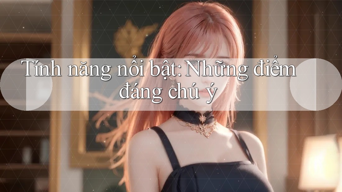 Tính năng nổi bật - những điểm đáng chú ý Tính năng nổi bật - những điểm đáng chú ý