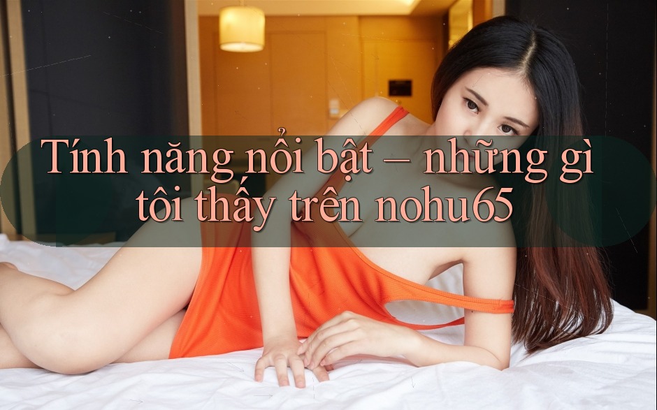 Tính năng nổi bật – những gì tôi thấy trên nohu65 Tính năng nổi bật – những gì tôi thấy trên nohu65