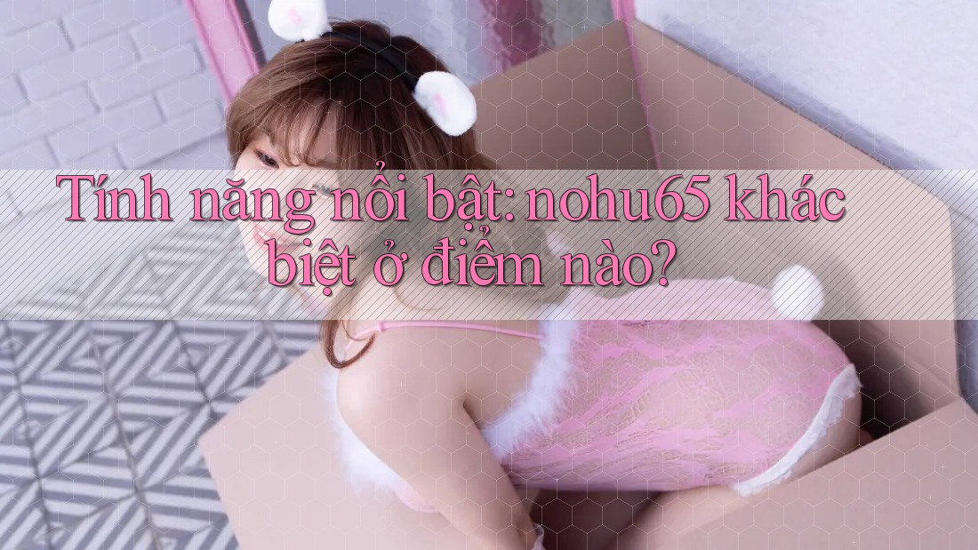 Tính năng nổi bật: nohu65 khác biệt ở điểm nào? Tính năng nổi bật: nohu65 khác biệt ở điểm nào?