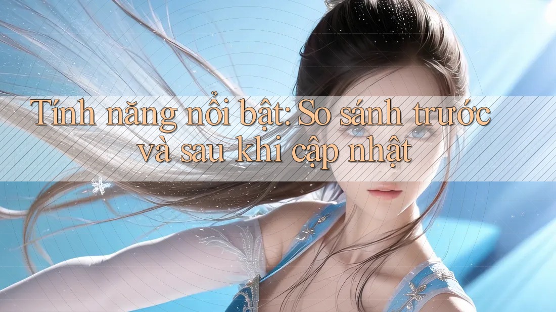 Tính năng nổi bật — so sánh trước và sau khi cập nhật Tính năng nổi bật — so sánh trước và sau khi cập nhật