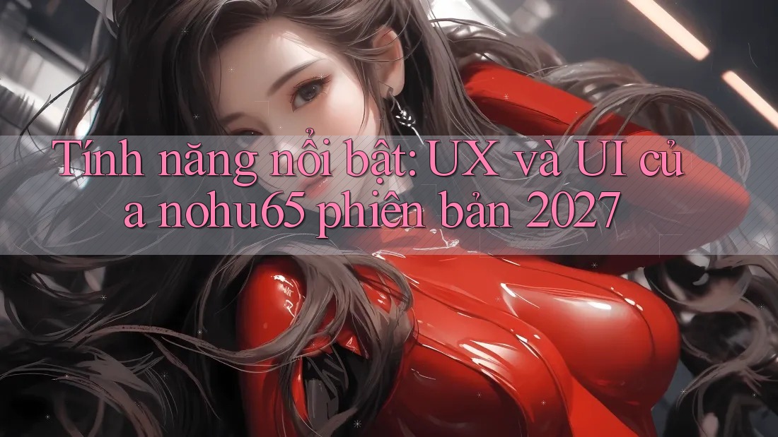 Tính năng nổi bật: UX và UI của nohu65 phiên bản 2027 Tính năng nổi bật: UX và UI của nohu65 phiên bản 2027