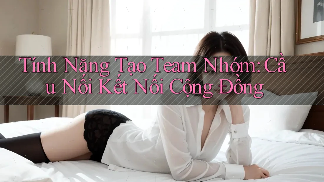Tính Năng Tạo Team Nhóm: Cầu Nối Kết Nối Cộng Đồng Tính Năng Tạo Team Nhóm: Cầu Nối Kết Nối Cộng Đồng
