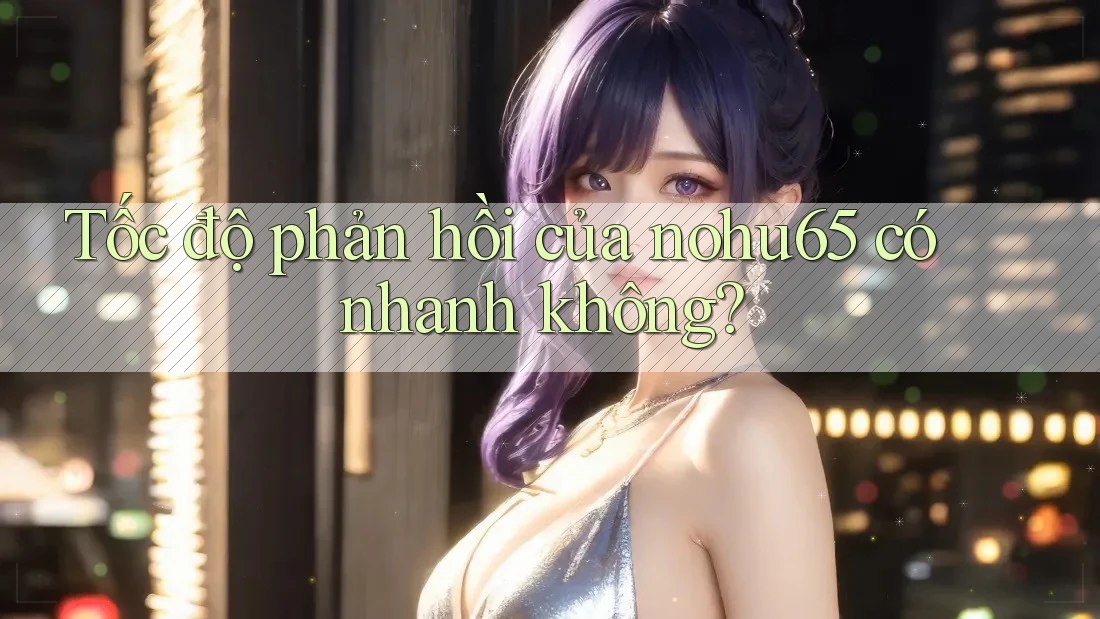Tốc độ phản hồi của nohu65 có nhanh không? Tốc độ phản hồi của nohu65 có nhanh không?
