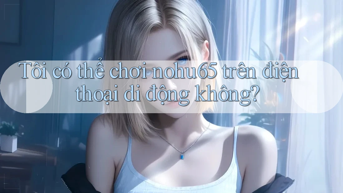 Tôi có thể chơi nohu65 trên điện thoại di động không? Tôi có thể chơi nohu65 trên điện thoại di động không?