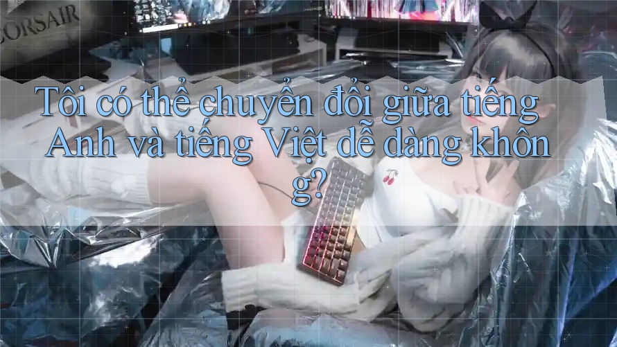 Tôi có thể chuyển đổi giữa tiếng Anh và tiếng Việt dễ dàng không? Tôi có thể chuyển đổi giữa tiếng Anh và tiếng Việt dễ dàng không?