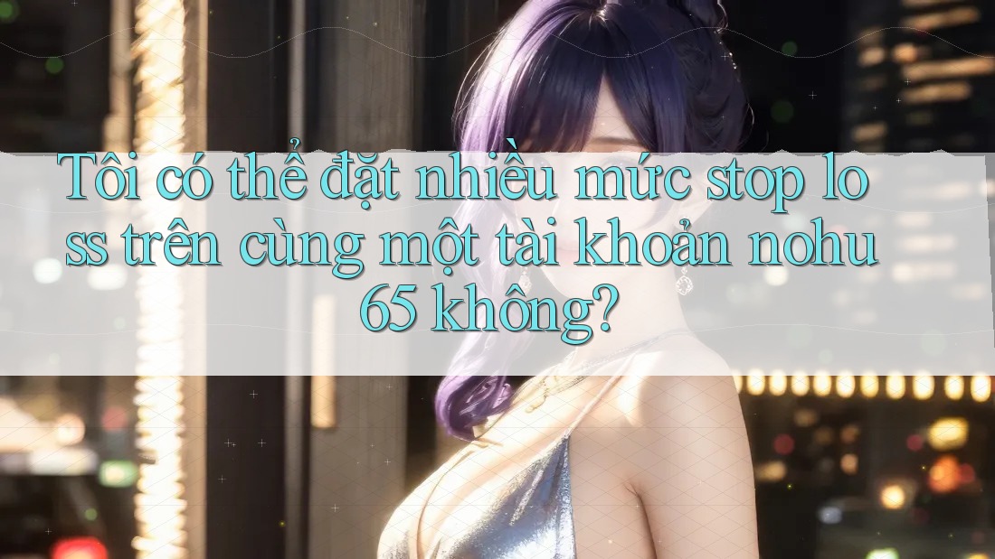 Tôi có thể đặt nhiều mức stop loss trên cùng một tài khoản nohu65 không?