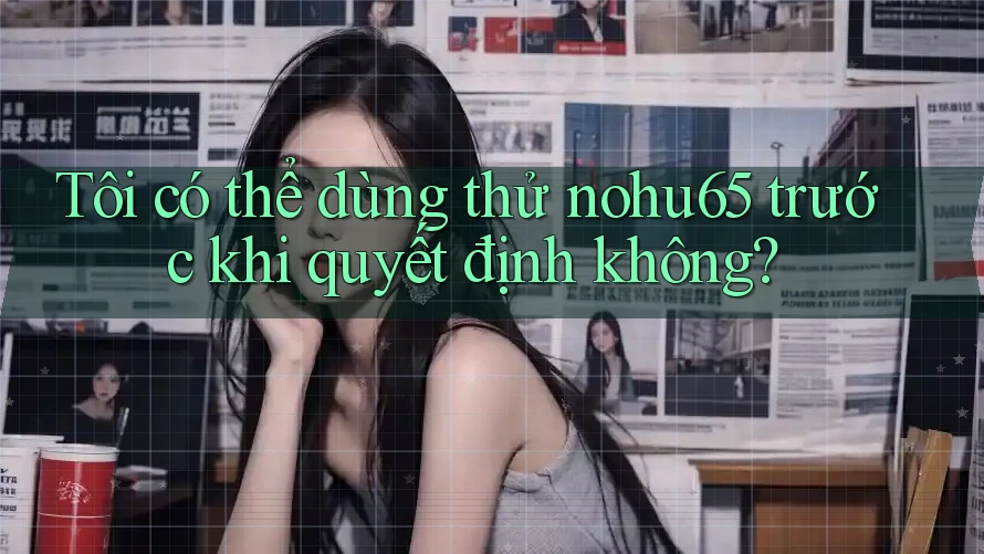Tôi có thể dùng thử nohu65 trước khi quyết định không? Tôi có thể dùng thử nohu65 trước khi quyết định không?