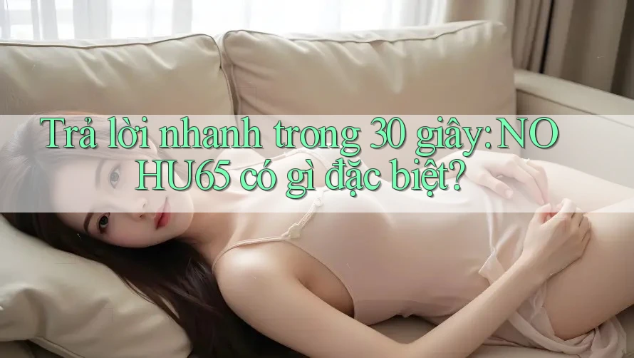 Trả lời nhanh trong 30 giây: NOHU65 có gì đặc biệt? Trả lời nhanh trong 30 giây: NOHU65 có gì đặc biệt?
