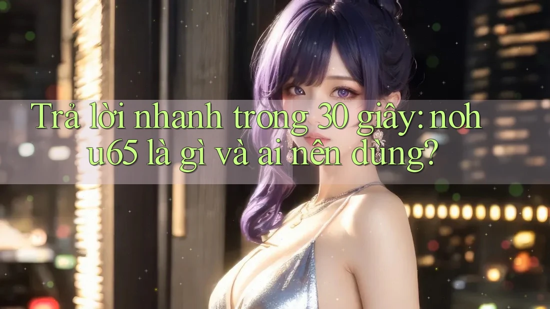 Trả lời nhanh trong 30 giây: nohu65 là gì và ai nên dùng? Trả lời nhanh trong 30 giây: nohu65 là gì và ai nên dùng?