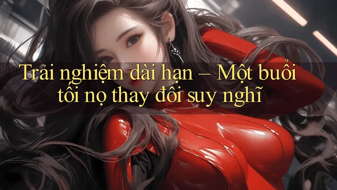 Trải nghiệm dài hạn – Một buổi tối nọ thay đổi suy nghĩ Trải nghiệm dài hạn – Một buổi tối nọ thay đổi suy nghĩ
