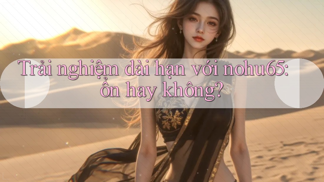 Trải nghiệm dài hạn với nohu65: ổn hay không? Trải nghiệm dài hạn với nohu65: ổn hay không?