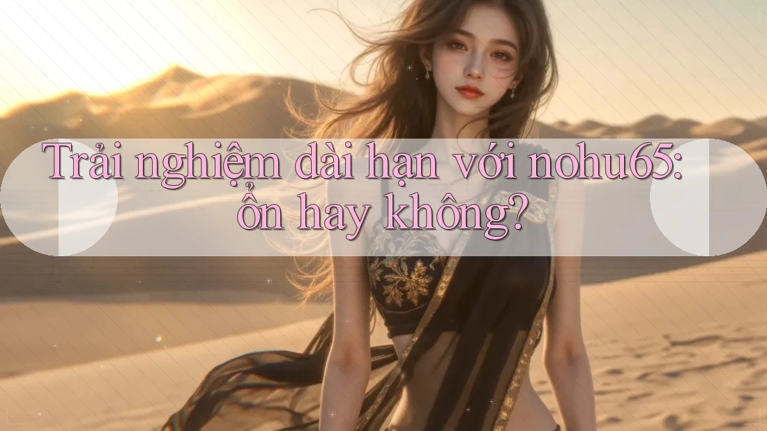 Trải nghiệm dài hạn với nohu65: ổn hay không? Trải nghiệm dài hạn với nohu65: ổn hay không?