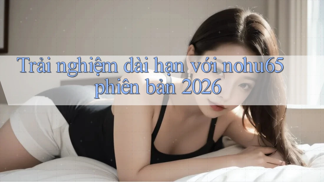 Trải nghiệm dài hạn với nohu65 phiên bản 2026 Trải nghiệm dài hạn với nohu65 phiên bản 2026