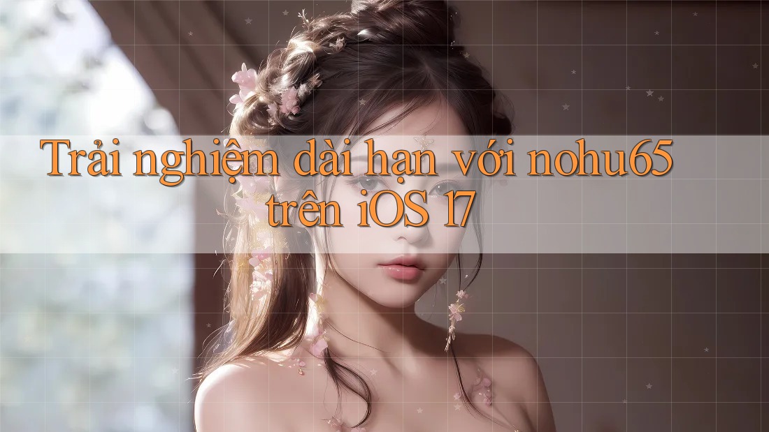 Trải nghiệm dài hạn với nohu65 trên iOS 17 Trải nghiệm dài hạn với nohu65 trên iOS 17