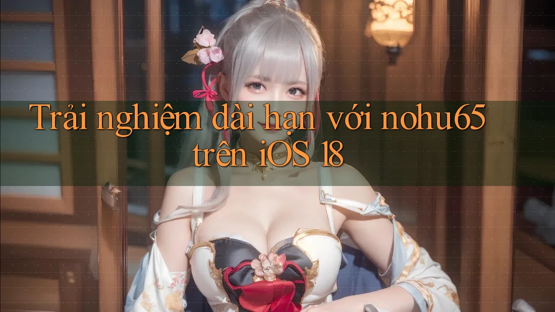 Trải nghiệm dài hạn với nohu65 trên iOS 18 Trải nghiệm dài hạn với nohu65 trên iOS 18
