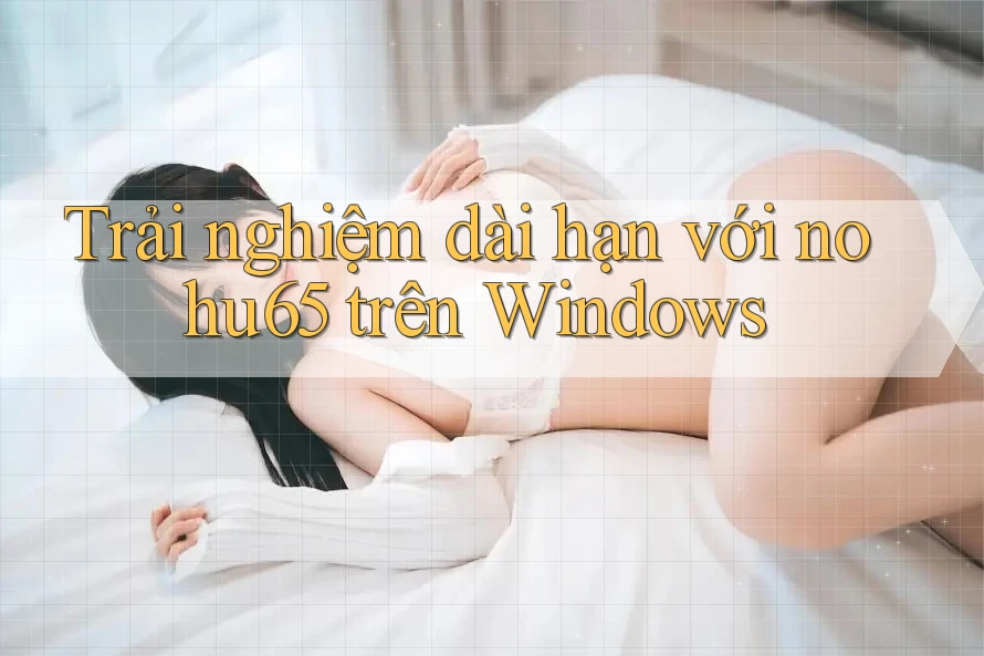 Trải nghiệm dài hạn với nohu65 trên Windows Trải nghiệm dài hạn với nohu65 trên Windows