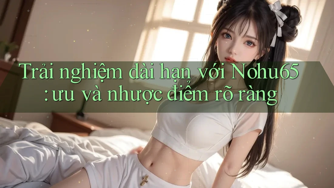 Trải nghiệm dài hạn với Nohu65: ưu và nhược điểm rõ ràng Trải nghiệm dài hạn với Nohu65: ưu và nhược điểm rõ ràng