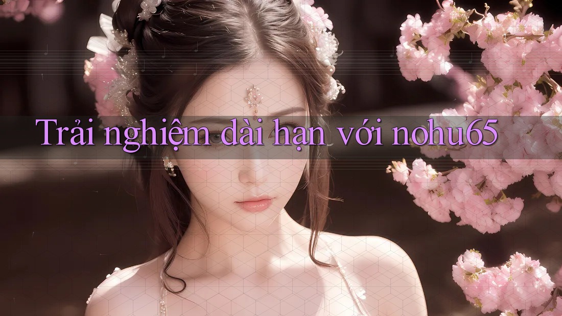 Trải nghiệm dài hạn với nohu65 Trải nghiệm dài hạn với nohu65