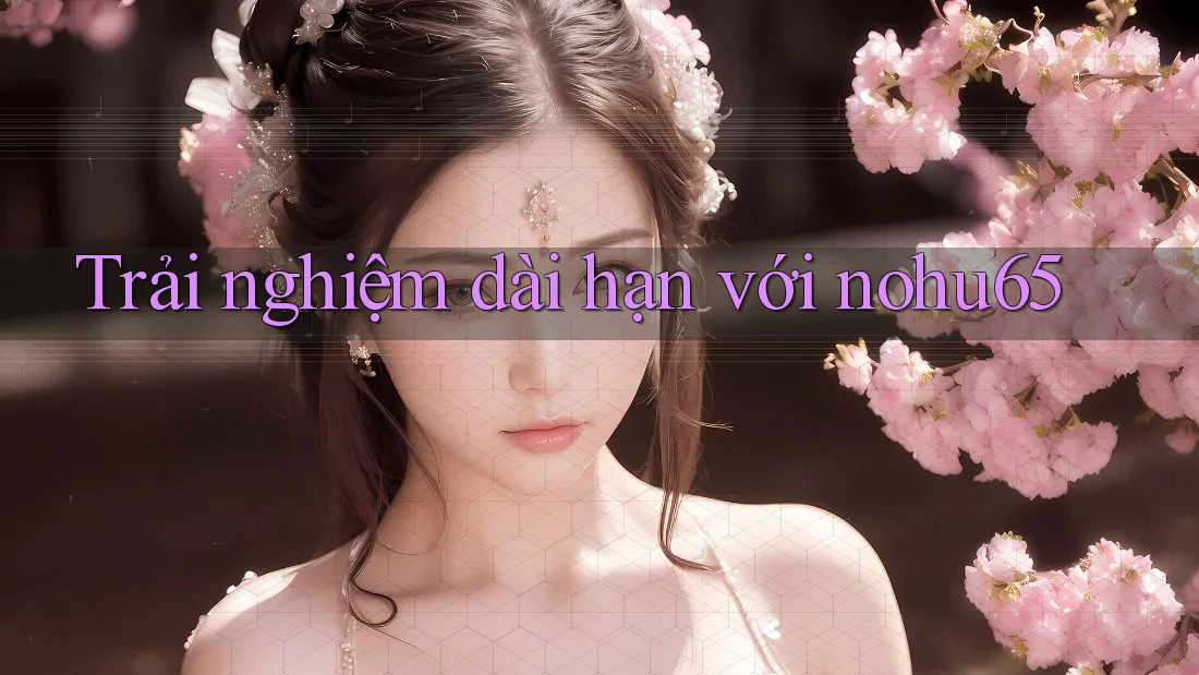 Trải nghiệm dài hạn với nohu65 Trải nghiệm dài hạn với nohu65