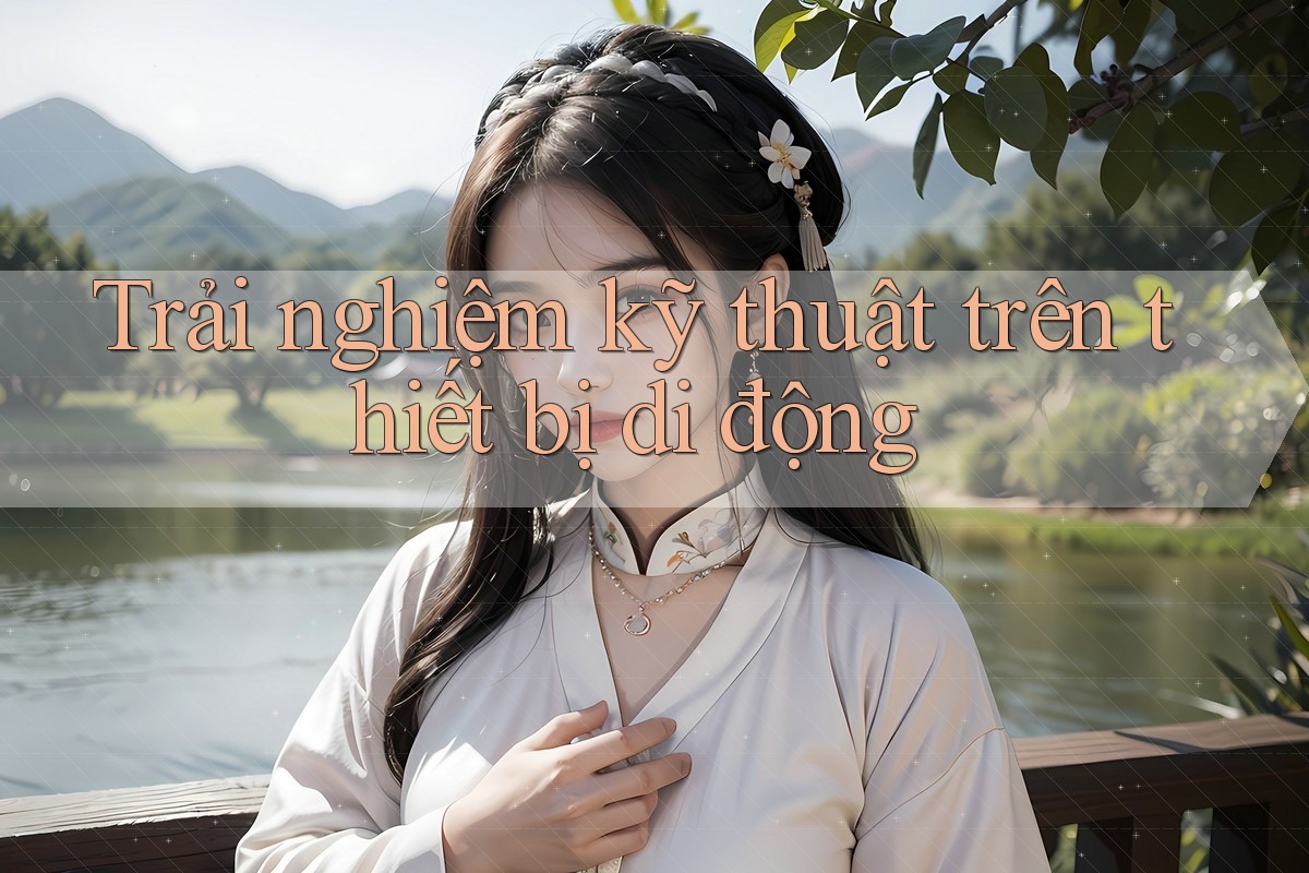 Trải nghiệm kỹ thuật trên thiết bị di động Trải nghiệm kỹ thuật trên thiết bị di động
