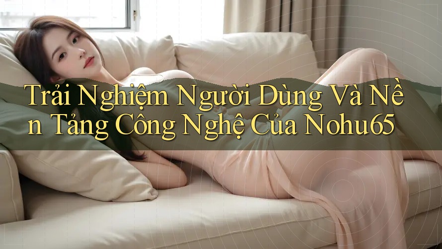 Trải Nghiệm Người Dùng Và Nền Tảng Công Nghệ Của Nohu65 Trải Nghiệm Người Dùng Và Nền Tảng Công Nghệ Của Nohu65