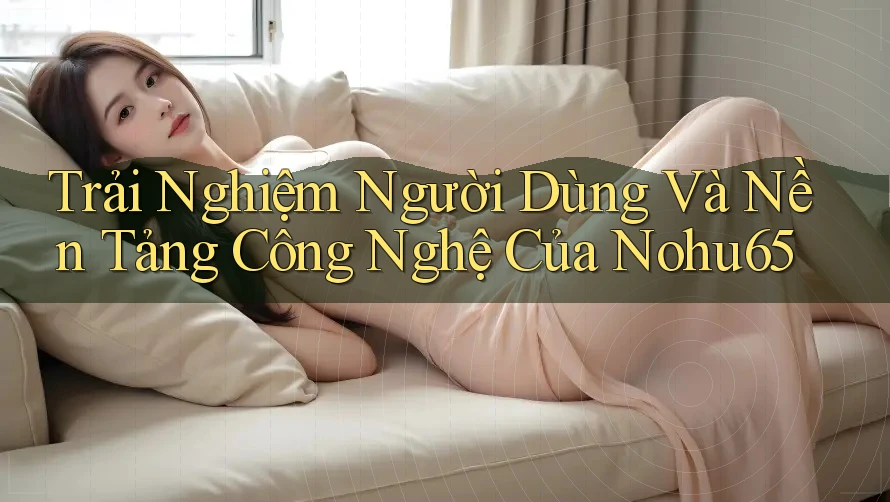 Trải Nghiệm Người Dùng Và Nền Tảng Công Nghệ Của Nohu65 Trải Nghiệm Người Dùng Và Nền Tảng Công Nghệ Của Nohu65