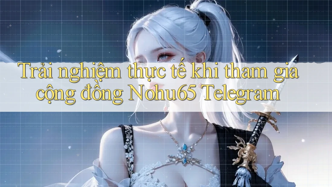 Trải nghiệm thực tế khi tham gia cộng đồng Nohu65 Telegram Trải nghiệm thực tế khi tham gia cộng đồng Nohu65 Telegram