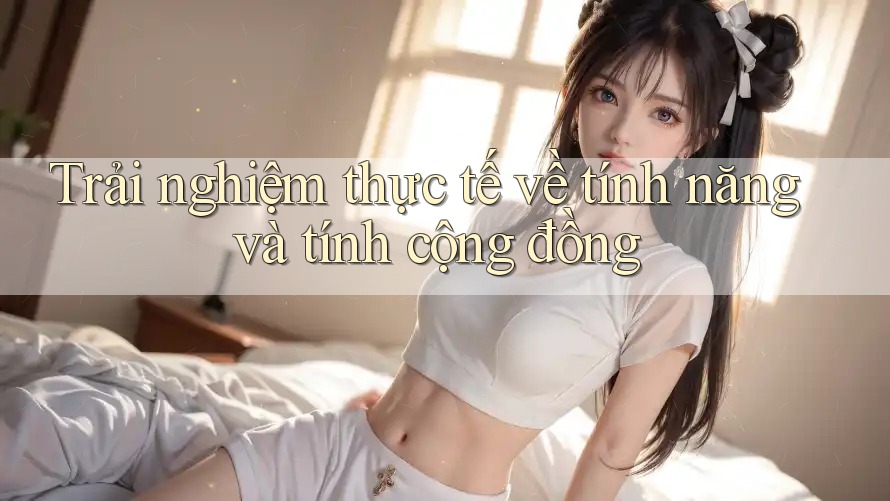 Trải nghiệm thực tế về tính năng và tính cộng đồng Trải nghiệm thực tế về tính năng và tính cộng đồng