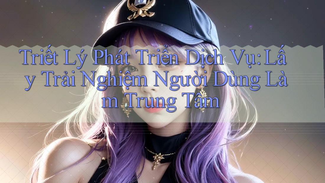 Triết Lý Phát Triển Dịch Vụ: Lấy Trải Nghiệm Người Dùng Làm Trung Tâm Triết Lý Phát Triển Dịch Vụ: Lấy Trải Nghiệm Người Dùng Làm Trung Tâm