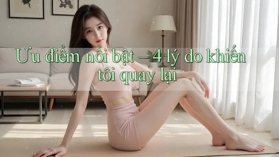 Ưu điểm nổi bật – 4 lý do khiến tôi quay lại Ưu điểm nổi bật – 4 lý do khiến tôi quay lại