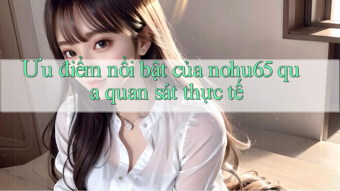 Ưu điểm nổi bật của nohu65 qua quan sát thực tế Ưu điểm nổi bật của nohu65 qua quan sát thực tế