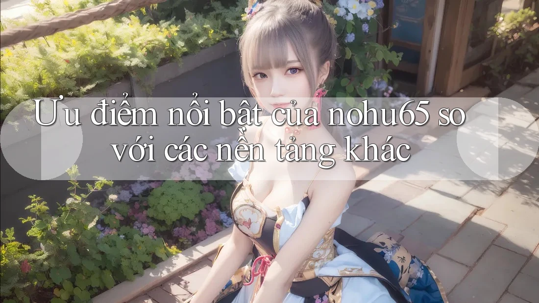 Ưu điểm nổi bật của nohu65 so với các nền tảng khác Ưu điểm nổi bật của nohu65 so với các nền tảng khác