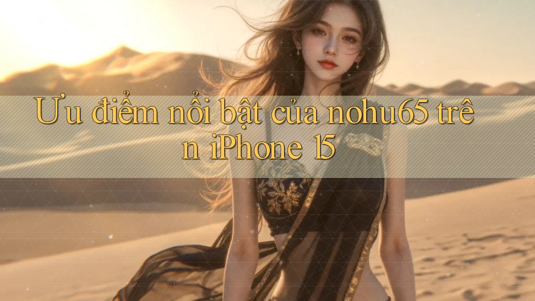 Ưu điểm nổi bật của nohu65 trên iPhone 15 Ưu điểm nổi bật của nohu65 trên iPhone 15