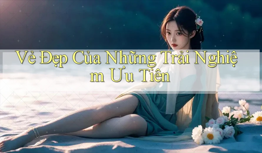 Vẻ Đẹp Của Những Trải Nghiệm Ưu Tiên Vẻ Đẹp Của Những Trải Nghiệm Ưu Tiên