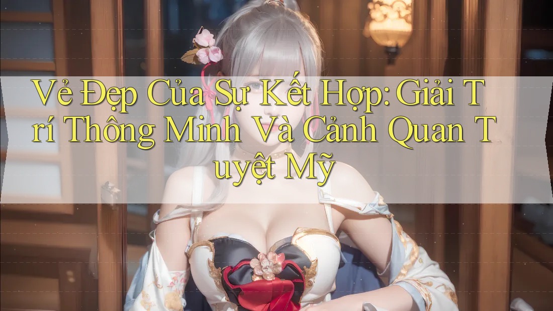 Vẻ Đẹp Của Sự Kết Hợp: Giải Trí Thông Minh Và Cảnh Quan Tuyệt Mỹ Vẻ Đẹp Của Sự Kết Hợp: Giải Trí Thông Minh Và Cảnh Quan Tuyệt Mỹ