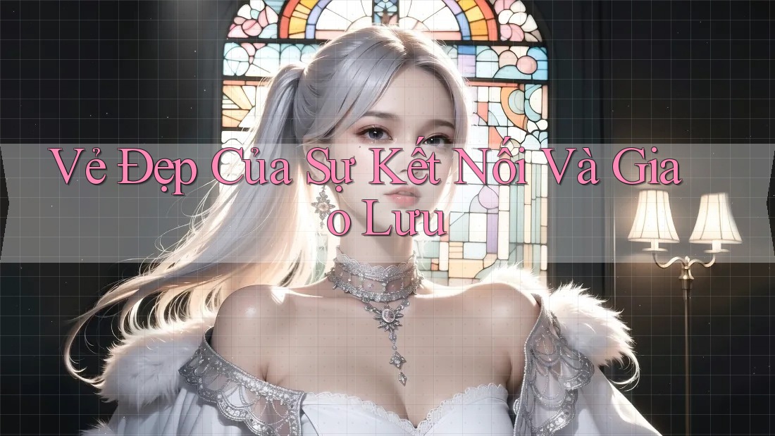 Vẻ Đẹp Của Sự Kết Nối và Giao Lưu Vẻ Đẹp Của Sự Kết Nối và Giao Lưu