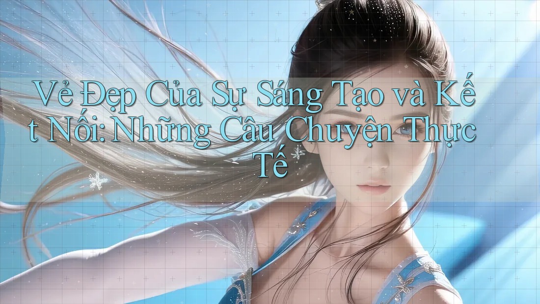 Vẻ Đẹp Của Sự Sáng Tạo và Kết Nối: Những Câu Chuyện Thực Tế Vẻ Đẹp Của Sự Sáng Tạo và Kết Nối: Những Câu Chuyện Thực Tế