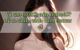 Vì sao (2025) nên nohu65 để so sánh cách chơi baccarat