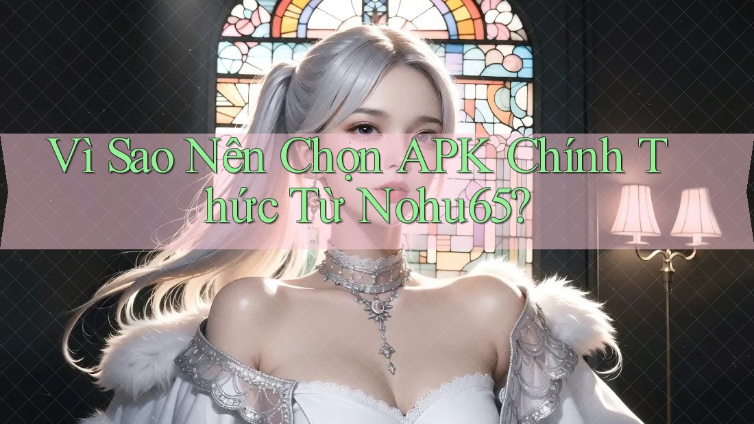Vì Sao Nên Chọn APK Chính Thức Từ Nohu65?