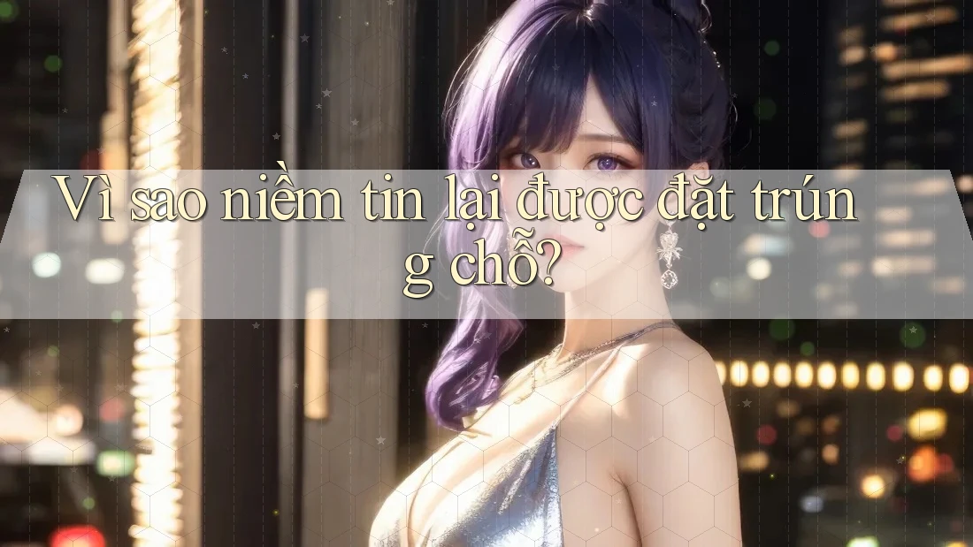 Vì sao niềm tin lại được đặt trúng chỗ? Vì sao niềm tin lại được đặt trúng chỗ?