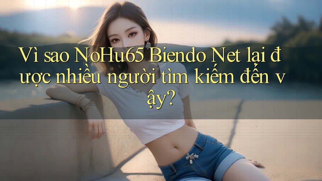 Vì sao NoHu65 Biendo Net lại được nhiều người tìm kiếm đến vậy? Vì sao NoHu65 Biendo Net lại được nhiều người tìm kiếm đến vậy?