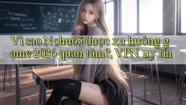 Vì sao Nohu65 được xu hướng game 2026 quan tâm, VPN uy tín