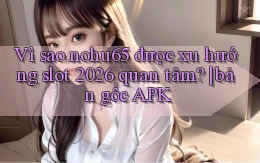 Vì sao nohu65 được xu hướng slot 2026 quan tâm bản gốc APK